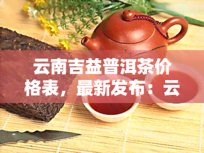云南吉益普洱茶价格表全面解析 茶叶种植视角的深度观察